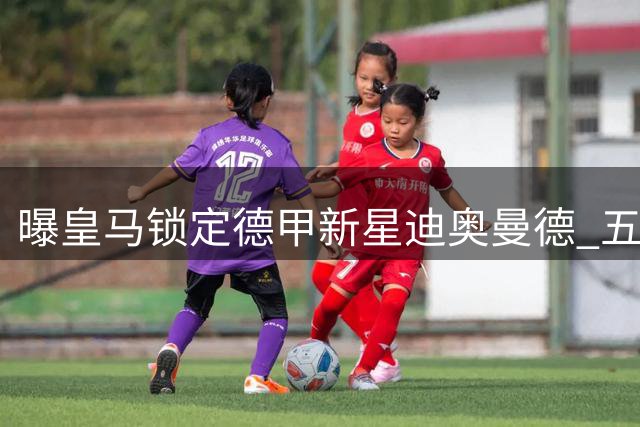 曝皇马锁定德甲新星迪奥曼德 五年长约只待官宣